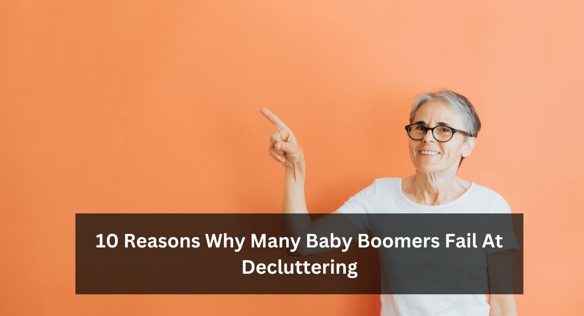 10 Reasons Why Many Baby Boomers Fail At Decluttering