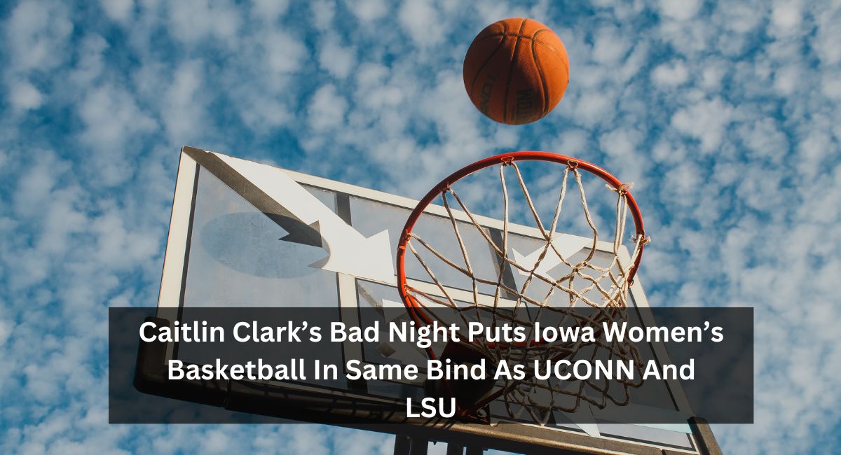 Caitlin Clark’s Bad Night Puts Iowa Women’s Basketball In Same Bind As UCONN And LSU