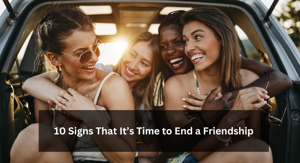 10 Signs That It’s Time to End a Friendship