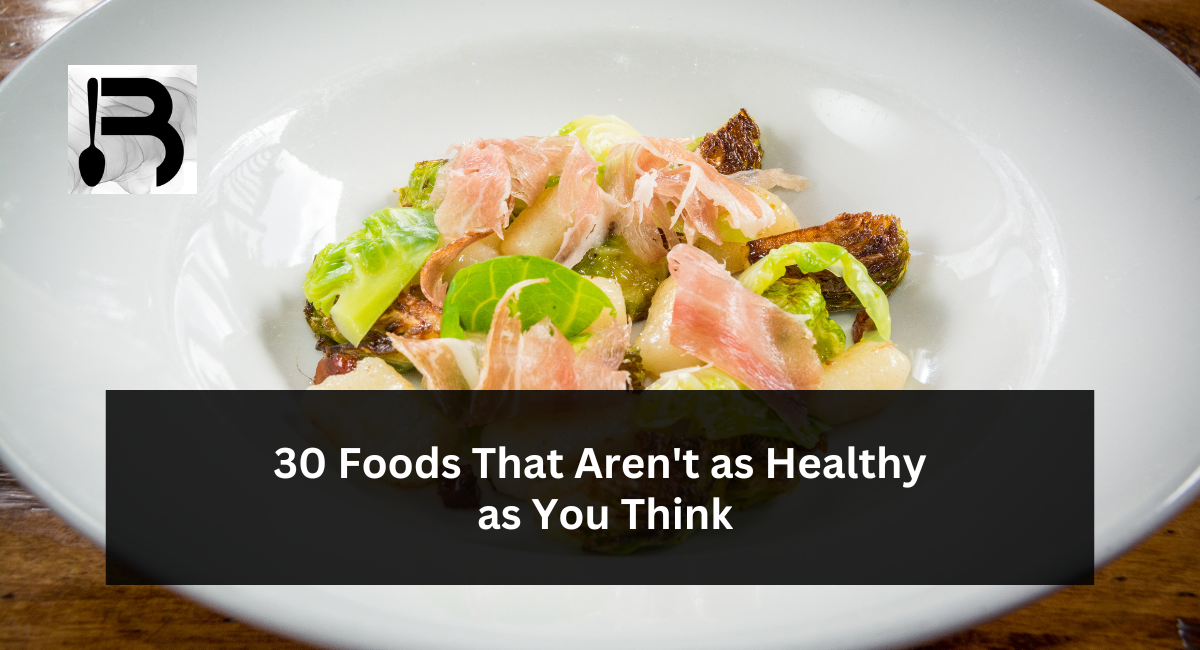 30 Foods That Aren’t as Healthy as You Think
